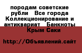 породам советские рубли - Все города Коллекционирование и антиквариат » Банкноты   . Крым,Саки
